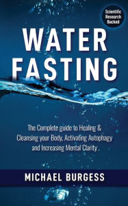 Title: Water Fasting: The Complete Guide to Healing & Cleansing your Body, Activating Autophagy and Increasing Mental Clarity, Author: Michael Burgess