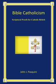 Title: Bible Catholicism: Scriptural Proofs for Catholic Beliefs, Author: John Pasquini