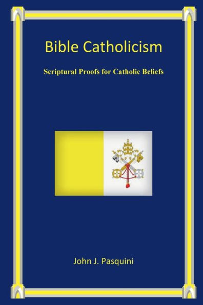 Bible Catholicism: Scriptural Proofs for Catholic Beliefs