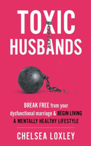 Title: Toxic Husbands: Break Free from your Dysfunctional Marriage & Begin Living A Mentally Healthy Lifestyle, Author: Chelsea Loxley