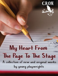 Title: My Heart From The Page To The Stage: A collection of new and original works by young playwrights, Author: C.R.O.W. Advanced Acting Students