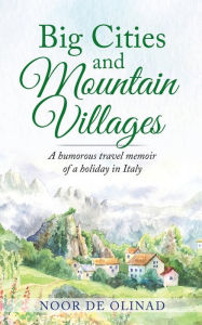 Title: Big Cities and Mountain Villages: A humorous travel memoir of a holiday in Italy, Author: Noor De Olinad