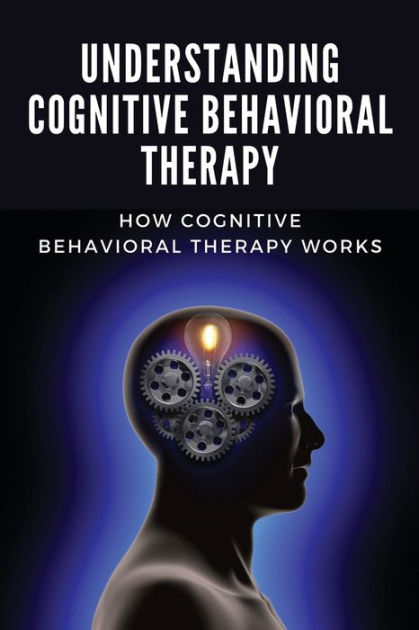 Understanding Cognitive Behavioral Therapy: How Cognitive Behavioral ...