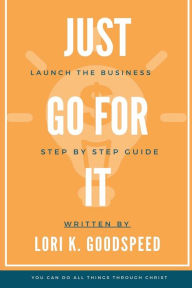 Title: Just Go For It: Launch The Business Step By Step Guide, Author: Lori Goodspeed