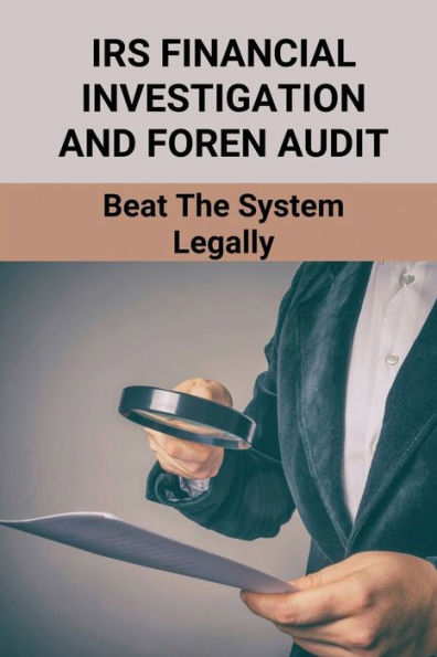 IRS Financial Investigation And Foren Audit: Beat The System Legally: