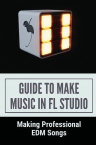 Title: Guide To Make Music In FL Studio: Making Professional EDM Songs:, Author: Jarrett Morely