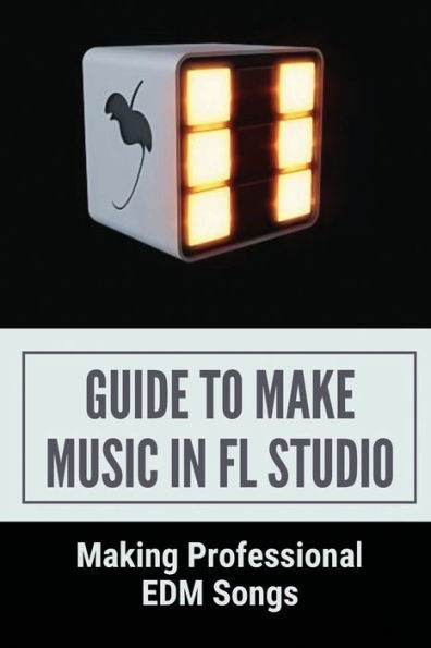 Guide To Make Music In FL Studio: Making Professional EDM Songs: