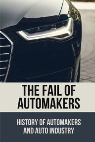 Title: The Fail Of Automakers: History Of Automakers And Auto Industry:, Author: Raye Lucena