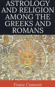 Title: Astrology and Religion Among the Greeks and Romans, Author: Franz Cumont