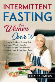 Title: INTERMITTENT FASTING FOR WOMEN OVER 50: A Simple Guide to Burning Fat and Lose Weight Rapidly. Discover Recipes That Promote Longevity and Detox Your Body, Author: LISA CALIMERIS