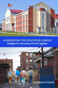 Title: CONFRONTING THE EDUCATION COMPLEX: Catalysts for Advancing Pre-K-12 Systems, Author: Matthew Weber
