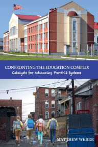 Title: CONFRONTING THE EDUCATION COMPLEX: Catalysts for Advancing Pre-K-12 Systems, Author: Matthew Weber