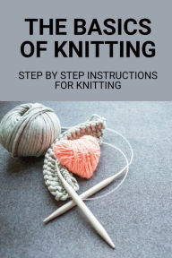 Title: The Basics Of Knitting: Step By Step Instructions For Knitting:, Author: Nelida Orduno