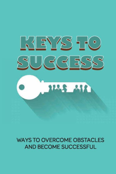 Keys To Success: Ways To Overcome Obstacles And Become Successful:
