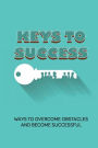 Keys To Success: Ways To Overcome Obstacles And Become Successful: