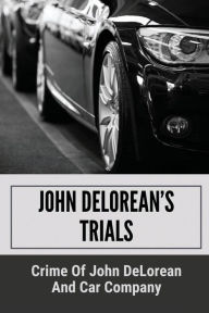 Title: John DeLorean's Trials: Crime Of John DeLorean And Car Company:, Author: Tanner Nigro