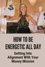 How To Be Energetic All Day: Getting Into Alignment With Your Money Mission: