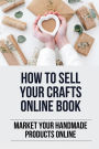 How To Sell Your Crafts Online Book: Market Your Handmade Products Online: