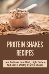 Title: Protein Shakes Recipes: How To Make Low-Carb, High-Protein And Crave-Worthy Protein Shakes:, Author: Brock Steer