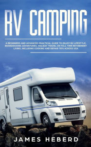 Title: RV Camping: A Beginners and Advanced Practical Guide to Enjoy RV Lifestyle, Boondocking Adventures and Holiday Travel, Author: James Heberd