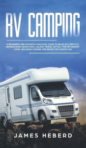 Title: RV Camping: A Beginners and Advanced Practical Guide to Enjoy RV Lifestyle, Boondocking Adventures and Holiday Travel, Author: James Heberd