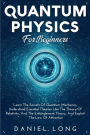 QUANTUM PHYSICS FOR BEGINNERS: : Learn The Secrets Of Quantum Mechanics, Understand Essential Theories Like The Theory Of Relativity, And The Entanglem