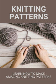 Title: Knitting Patterns: Learn How To Make Amazing Knitting Patterns:, Author: Rusty Leppke
