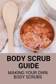 Title: Body Scrub Guide: Making Your Own Body Scrubs:, Author: Jason Castillanos