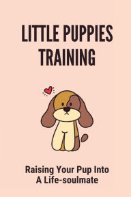 Title: Little Puppies Training: Raising Your Pup Into A Life-soulmate:, Author: Josiah Cadelina