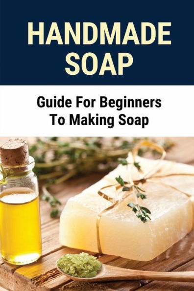 Handmade Soap: Guide For Beginners To Making Soap: