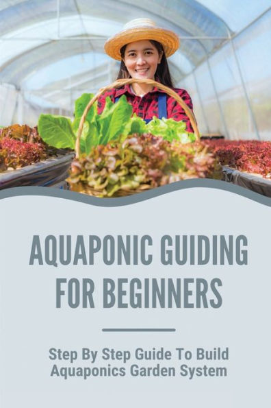 Aquaponic Guiding For Beginners: Step By Step Guide To Build Aquaponics Garden System: