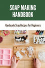 Soap Making Handbook: Handmade Soap Recipes For Beginners: