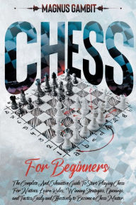 Title: Chess For Beginners: The Complete And Exhaustive Guide To Start Playing Chess For Natives. Learn Rules, Winning Strategies, Openings, Tactics, Author: Magnus Gambit