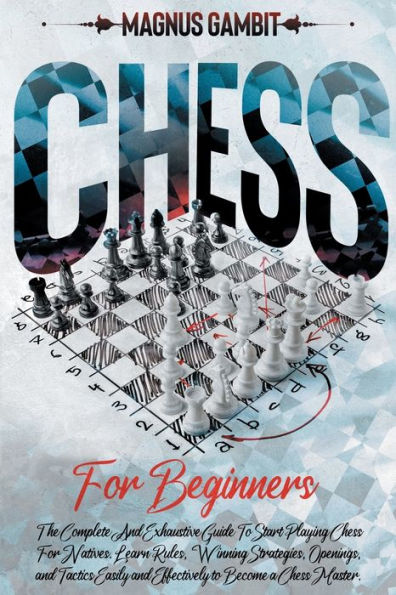 Chess For Beginners: The Complete And Exhaustive Guide To Start Playing Chess For Natives. Learn Rules, Winning Strategies, Openings, Tactics