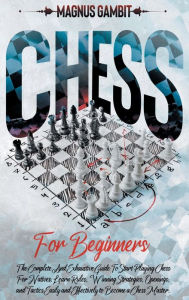 Title: Chess For Beginners: The Complete And Exhaustive Guide To Start Playing Chess For Natives. Learn Rules, Winning Strategies, Openings, Tactics, Author: Magnus Gambit