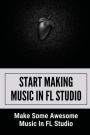 Start Making Music In FL Studio: Make Some Awesome Music In FL Studio: