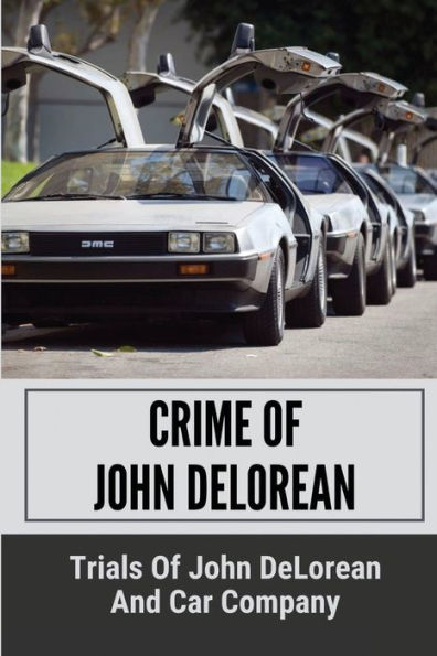 Crime Of John DeLorean: Trials Of John DeLorean And Car Company: