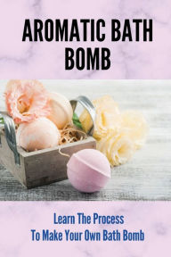 Title: Aromatic Bath Bomb: Learn The Process To Make Your Own Bath Bomb:, Author: Donnie Burfield
