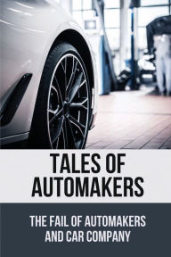 Title: Tales Of Automakers: The Fail Of Automakers And Car Company:, Author: Tynisha Paniagua