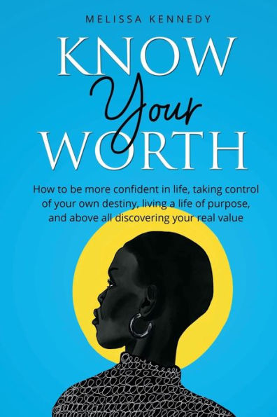 Know Your Worth: How to be more confident in life, take control of your own destiny, live a life of purpose, and discover your real value
