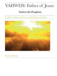 Title: YAHWEH: Father of Jesus: God to the Prophets: In Order to know the Son, we must know the Father:, Author: Frantz Bostick