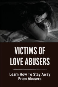 Title: Victims Of Love Abusers: Learn How To Stay Away From Abusers:, Author: Alishia Alverado