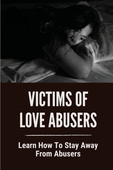 Victims Of Love Abusers: Learn How To Stay Away From Abusers: