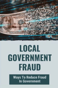 Title: Local Government Fraud: Ways To Reduce Fraud In Government:, Author: Caroll Poitier