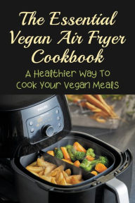 Title: The Essential Vegan Air Fryer Cookbook: A Healthier Way To Cook Your Vegan Meals:, Author: Starla Corcino