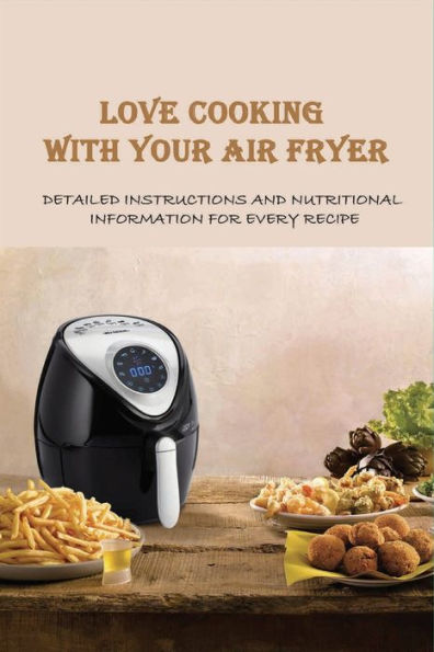 Love Cooking With Your Air Fryer: Detailed Instructions And Nutritional Information For Every Recipe: