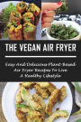 The Vegan Air Fryer: Easy And Delicious Plant-based Air Fryer Recipes To Live A Healthy Lifestyle: