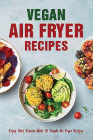 Title: Vegan Air Fryer Recipes: Enjoy Fried Flavors With 50 Simple Air Fryer Recipes:, Author: Cristi Zeigler