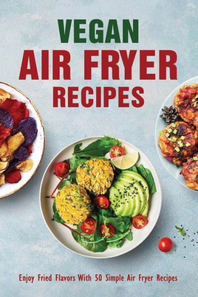 Vegan Air Fryer Recipes: Enjoy Fried Flavors With 50 Simple Air Fryer Recipes: