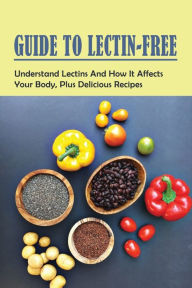 Title: Guide To Lectin-Free: Understand Lectins And How It Affects Your Body, Plus Delicious Recipes:, Author: Dick Licklider